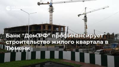 Банк "Дом.РФ" профинансирует строительство жилого квартала в Тюмени - realty.ria.ru - Москва - Екатеринбург - Московская обл. - Тюмень - Тюменская обл. - Свердловская обл. - Югра - Новосибирская обл. - Строительство