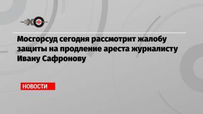 Иван Павлов - Иван Сафронов - Мосгорсуд сегодня рассмотрит жалобу защиты на продление ареста журналисту Ивану Сафронову - echo.msk.ru