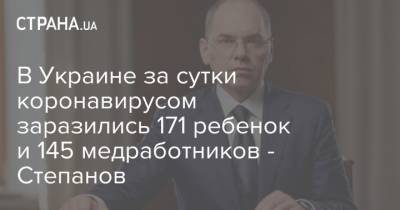 Максим Степанов - В Украине за сутки коронавирусом заразились 171 ребенок и 145 медработников - Степанов - strana.ua - Украина