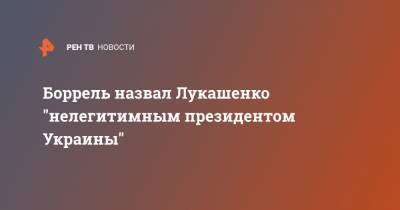 Александр Лукашенко - Жозеп Боррель - Боррель назвал Лукашенко "нелегитимным президентом Украины" - ren.tv - Украина - Белоруссия