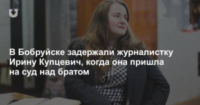 В Бобруйске задержали журналистку Ирину Купцевич, когда она пришла на суд над братом - news.tut.by - Бобруйск