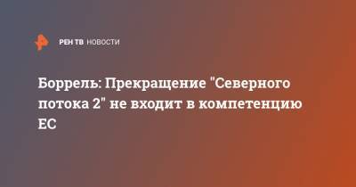Алексей Навальный - Жозеп Боррель - Боррель: Прекращение "Северного потока 2" не входит в компетенцию ЕС - ren.tv