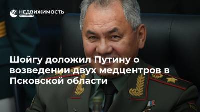 Сергей Шойгу - Владимир Путин - Шойгу доложил Путину о возведении двух медцентров в Псковской области - realty.ria.ru - Москва - Россия - Псковская обл. - Псков - Кызыл - Североморск - Строительство