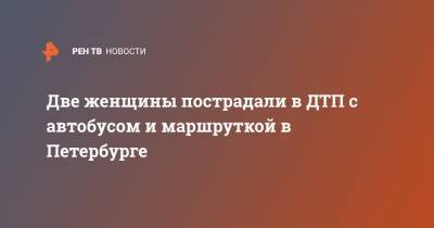 Две женщины пострадали в ДТП с автобусом и маршруткой в Петербурге - ren.tv - Санкт-Петербург - Екатеринбург - р-н Приморский