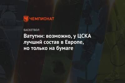 Андрей Ватутин - Ватутин: возможно, у ЦСКА лучший состав в Европе, но только на бумаге - championat.com