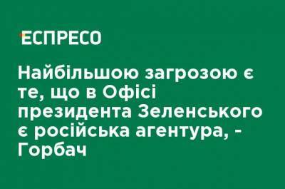 Владимир Зеленский - Самой большой угрозой является то, что в Офисе президента Зеленского есть российская агентура, - Горбач - ru.espreso.tv - Украина