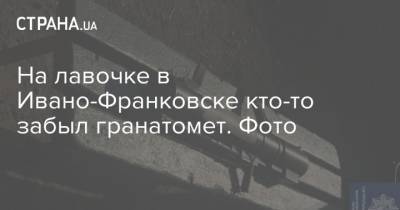 На лавочке в Ивано-Франковске кто-то забыл гранатомет. Фото - strana.ua - Ивано-Франковск - Краматорск - Находка - Донецкая обл.