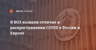 Мелита Вуйнович - В ВОЗ назвали отличие в распространении COVID в России и Европе - ren.tv - Россия - Китай