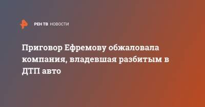 Михаил Ефремов - Сергей Захаров - Приговор Ефремову обжаловала компания, владевшая разбитым в ДТП авто - ren.tv - Москва