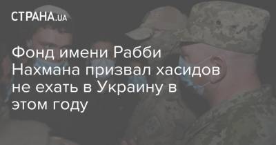 Фонд имени Рабби Нахмана призвал хасидов не ехать в Украину в этом году - strana.ua - Украина