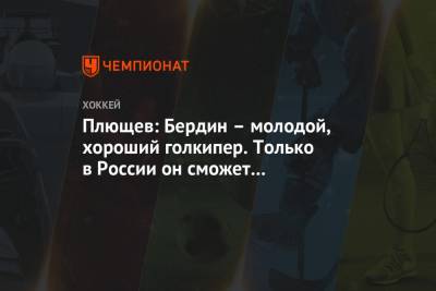 Владимир Плющев - Михаил Бердин - Плющев: Бердин – молодой, хороший голкипер. Только в России он сможет прогрессировать. - championat.com - Россия