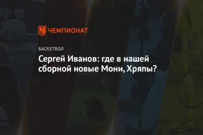 Сергей Иванов - Сергей Иванов: где в нашей сборной новые Мони, Хряпы? - championat.com