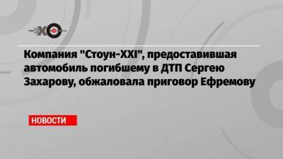 Михаил Ефремов - Сергей Захаров - Компания «Стоун-XXI», предоставившая автомобиль погибшему в ДТП Сергею Захарову, обжаловала приговор Ефремову - echo.msk.ru - Москва