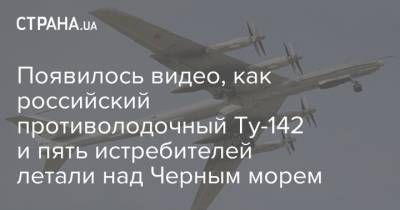 Появилось видео, как российский противолодочный Ту-142 и пять истребителей летали над Черным морем - strana.ua - Россия - Черное Море