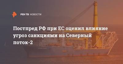 Владимир Чижов - Постпред РФ при ЕС оценил влияние угроз санкциями на Северный поток-2 - ren.tv - Россия - Германия