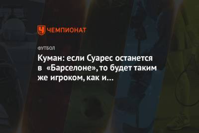 Луис Суарес - Рональд Куман - Куман: если Суарес останется в «Барселоне», то будет таким же игроком, как и все остальные - championat.com - Уругвай