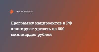 Антон Силуанов - Программу нацпроектов в РФ планируют урезать на 600 миллиардов рублей - ren.tv - Россия