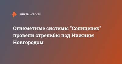 Огнеметные системы "Солнцепек" провели стрельбы под Нижним Новгородом - ren.tv - Россия - Нижегородская обл. - Нижний Новгород - Мулино