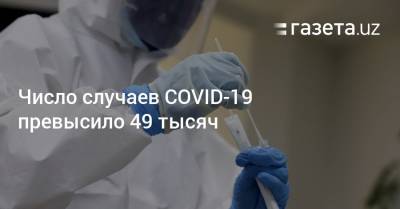 Число случаев COVID-19 превысило 49 тысяч - gazeta.uz - Узбекистан - Ташкент - район Юнусабадский - район Мирзо-Улугбекский