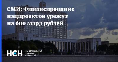 СМИ: Финансирование нацпроектов урежут на 600 млрд рублей - nsn.fm