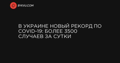 В Украине новый рекорд по COVID-19: более 3500 случаев за сутки - bykvu.com - Украина - Киев - Киевская обл. - Ивано-Франковская обл. - Харьковская обл. - Черниговская обл. - Днепропетровская обл. - Тернопольская обл. - Одесская обл. - Черновицкая обл. - Житомирская обл. - Львовская обл. - Закарпатская обл.