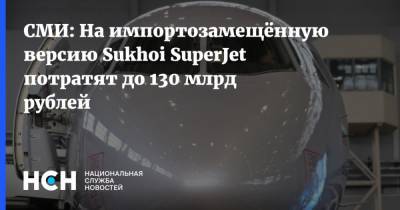 СМИ: На импортозамещённую версию Sukhoi SuperJet потратят до 130 млрд рублей - nsn.fm