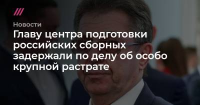 Александр Кравцов - Сергей Карпухин - Главу центра подготовки российских сборных задержали по делу об особо крупной растрате - tvrain.ru - Россия - Сочи