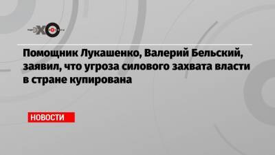 Валерий Бельский - Помощник Лукашенко, Валерий Бельский, заявил, что угроза силового захвата власти в стране купирована - echo.msk.ru