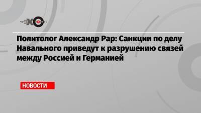 Алексей Навальный - Александр Рар - Политолог Александр Рар: Санкции по делу Навального приведут к разрушению связей между Россией и Германией - echo.msk.ru - Москва - Россия - Германия