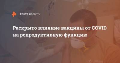 Александр Рыжиков - Раскрыто влияние вакцины от COVID на репродуктивную функцию - ren.tv - Россия