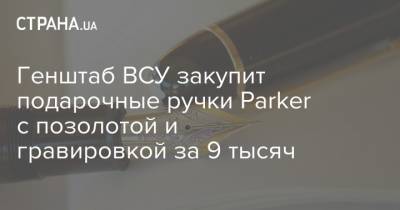 Генштаб ВСУ закупит по 9 тысяч подарочные ручки Parker с позолотой и гравировкой - strana.ua - Украина