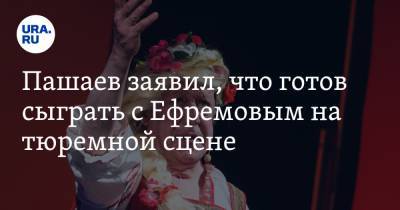 Михаил Ефремов - Эльман Пашаев - Пашаев заявил, что готов сыграть с Ефремовым на тюремной сцене - ura.news - Москва