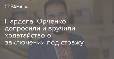 Нардепа Юрченко допросили и вручили ходатайство о заключении под стражу - strana.ua