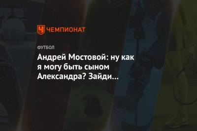 Александр Мостовой - Андрей Мостовой - Андрей Мостовой: ну как я могу быть сыном Александра? Зайди в Интернет, посмотри отчество - championat.com - Россия - Санкт-Петербург