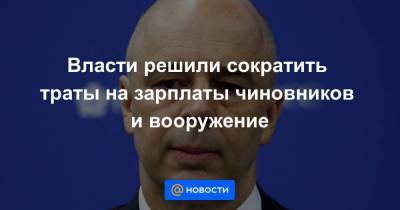 Антон Силуанов - Власти решили сократить траты на зарплаты чиновников и вооружение - smartmoney.one