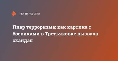 Пиар терроризма: как картина с боевиками в Третьяковке вызвала скандал - ren.tv