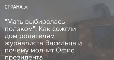 Дмитрий Василец - "Мать выбиралась ползком". Как сожгли дом родителям журналиста Васильца и почему молчит Офис президента - strana.ua - Украина - Киев - Черкасская обл.