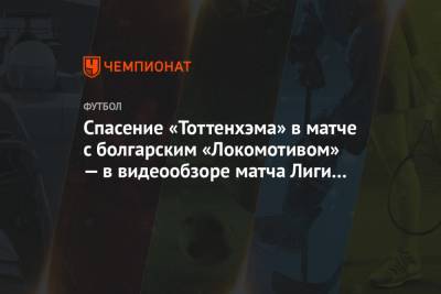 Гарри Кейн - Спасение «Тоттенхэма» в матче с болгарским «Локомотивом» — в видеообзоре матча Лиги Европы - championat.com - Болгария