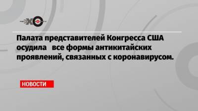 Палата представителей Конгресса США осудила все формы антикитайских проявлений, связанных с коронавирусом. - echo.msk.ru - США