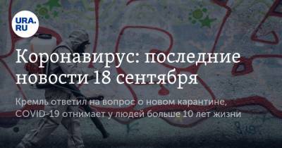 Коронавирус: последние новости 18 сентября. Кремль ответил на вопрос о новом карантине, COVID-19 отнимает у людей больше 10 лет жизни - ura.news - Россия - Китай - США - Бразилия - Индия - Ухань