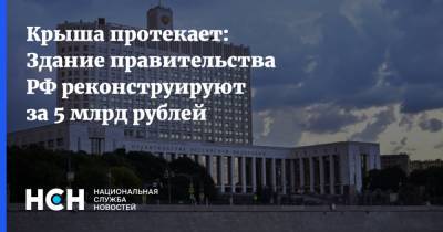 Дмитрий Медведев - Крыша протекает: Здание правительства РФ реконструируют за 5 млрд рублей - nsn.fm - Россия - Реконструкция