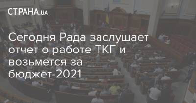 Сегодня Рада заслушает отчет о работе ТКГ и возьмется за бюджет-2021 - strana.ua - Украина - Парламент