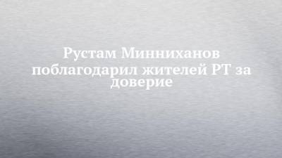 Владимир Путин - Рустам Минниханов - Рустам Минниханов поблагодарил жителей РТ за доверие - chelny-izvest.ru - Россия - респ. Татарстан