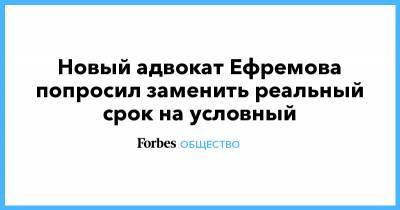 Михаил Ефремов - Сергей Захаров - Новый адвокат Ефремова попросил заменить реальный срок на условный - forbes.ru - Москва