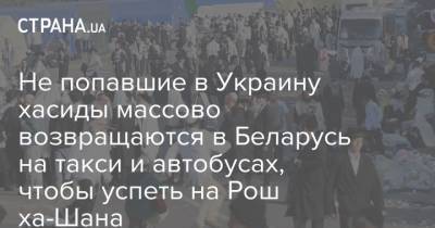 Не попавшие в Украину хасиды массово возвращаются в Беларусь на такси и автобусах, чтобы успеть на Рош ха-Шана - strana.ua - Украина - Израиль - Белоруссия