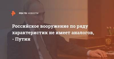 Владимир Путин - Российское вооружение по ряду характеристик не имеет аналогов, - Путин - ren.tv - Россия