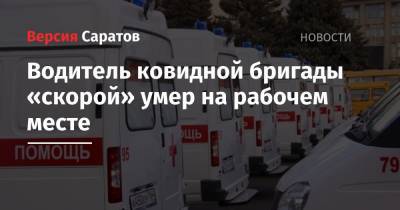 Водитель ковидной бригады «скорой» умер на рабочем месте - nversia.ru - Саратовская обл.