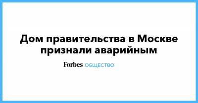 Дом правительства в Москве признали аварийным - forbes.ru - Москва