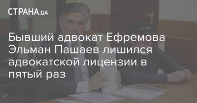 Михаил Ефремов - Владимир Васильев - Эльман Пашаев - Бывший адвокат Ефремова Эльман Пашаев лишился адвокатской лицензии в пятый раз - strana.ua - Москва - Россия - Украина