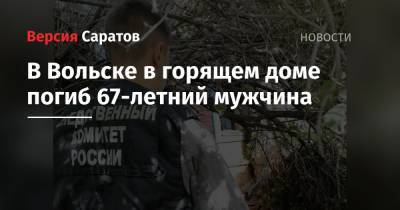 В Вольске в горящем доме погиб 67-летний мужчина - nversia.ru - Саратовская обл. - Вольск